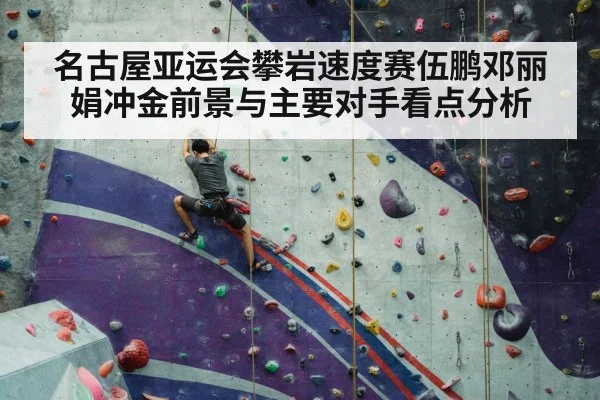 名古屋亚运会攀岩速度赛伍鹏邓丽娟冲金前景与主要对手看点分析