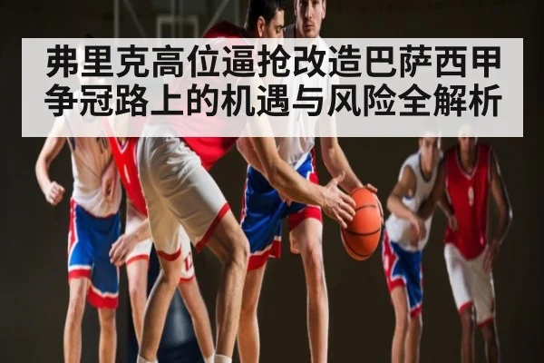 弗里克高位逼抢改造巴萨西甲争冠路上的机遇与风险全解析
